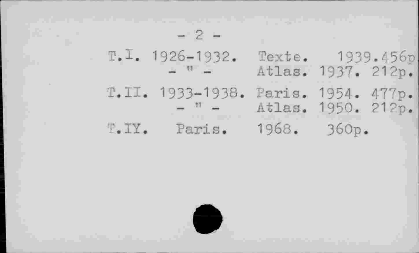 ﻿- 2 -т.і. 1926-1932.
n —
Т.Н. 1933-1938.
T.IY. Paris.
Texte. 1939.4560
Atlas. 1937. 212p.
Paris. 1954. 477p.
Atlas. 1950. 212p.
1968.	360p.